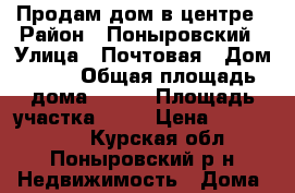 Продам дом в центре › Район ­ Поныровский › Улица ­ Почтовая › Дом ­ 50 › Общая площадь дома ­ 144 › Площадь участка ­ 15 › Цена ­ 2 100 000 - Курская обл., Поныровский р-н Недвижимость » Дома, коттеджи, дачи продажа   